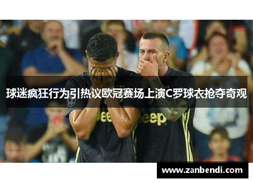 球迷疯狂行为引热议欧冠赛场上演C罗球衣抢夺奇观